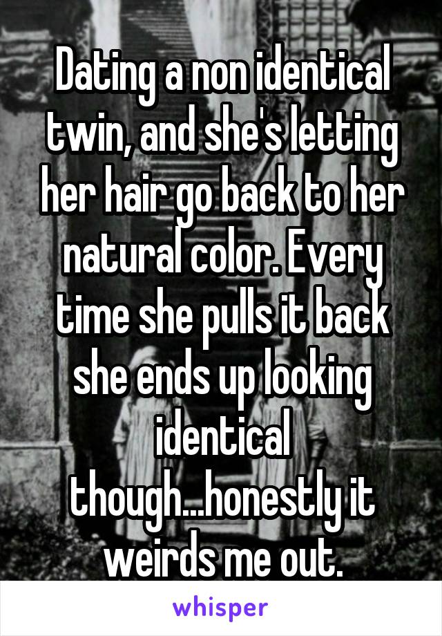 Dating a non identical twin, and she's letting her hair go back to her natural color. Every time she pulls it back she ends up looking identical though...honestly it weirds me out.