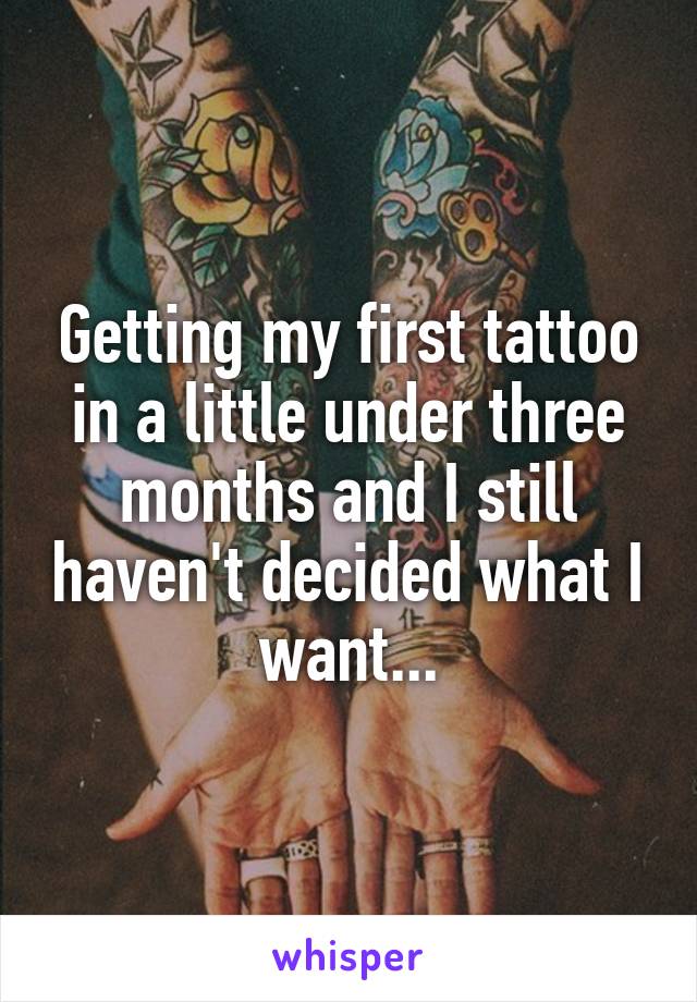 Getting my first tattoo in a little under three months and I still haven't decided what I want...