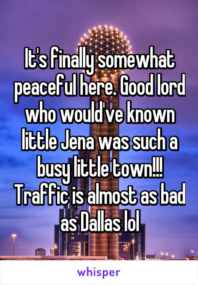 It's finally somewhat peaceful here. Good lord who would've known little Jena was such a busy little town!!! Traffic is almost as bad as Dallas lol
