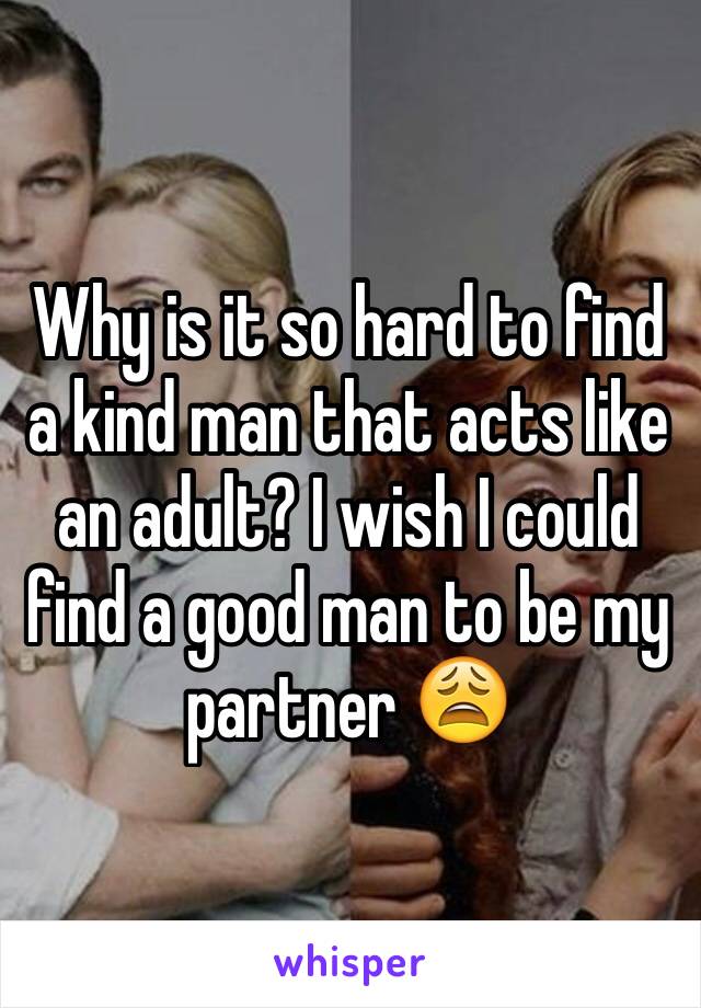 Why is it so hard to find a kind man that acts like an adult? I wish I could find a good man to be my partner 😩