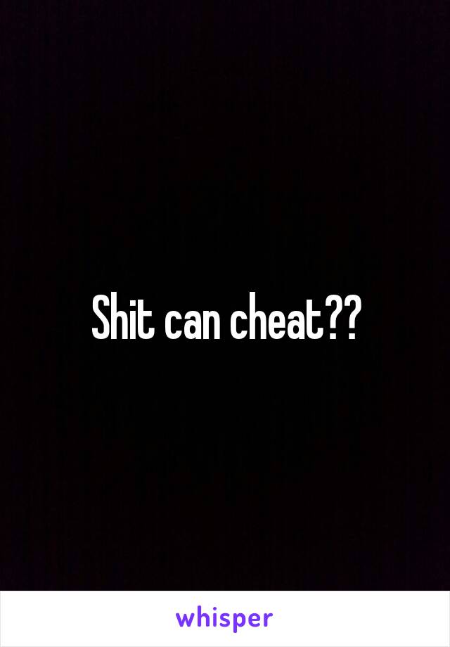 Shit can cheat??