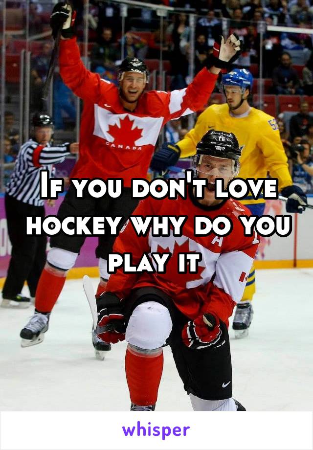 If you don't love hockey why do you play it 