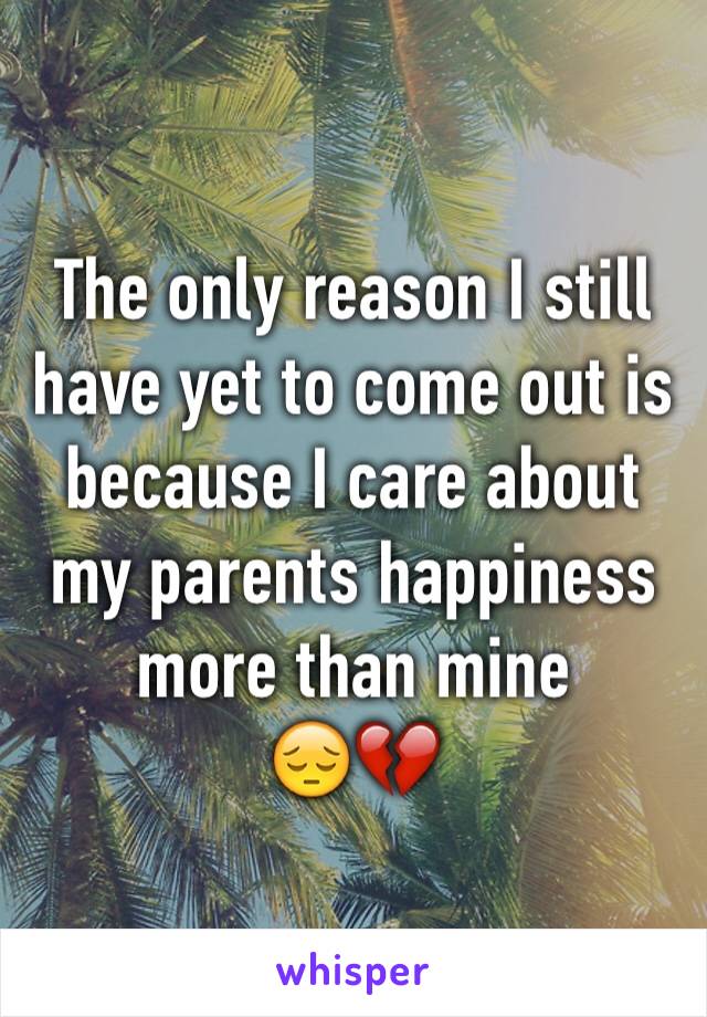 The only reason I still have yet to come out is because I care about my parents happiness more than mine
😔💔