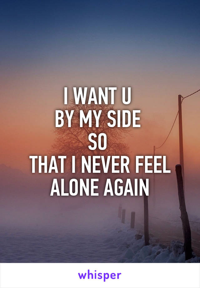 I WANT U 
BY MY SIDE 
SO 
THAT I NEVER FEEL ALONE AGAIN