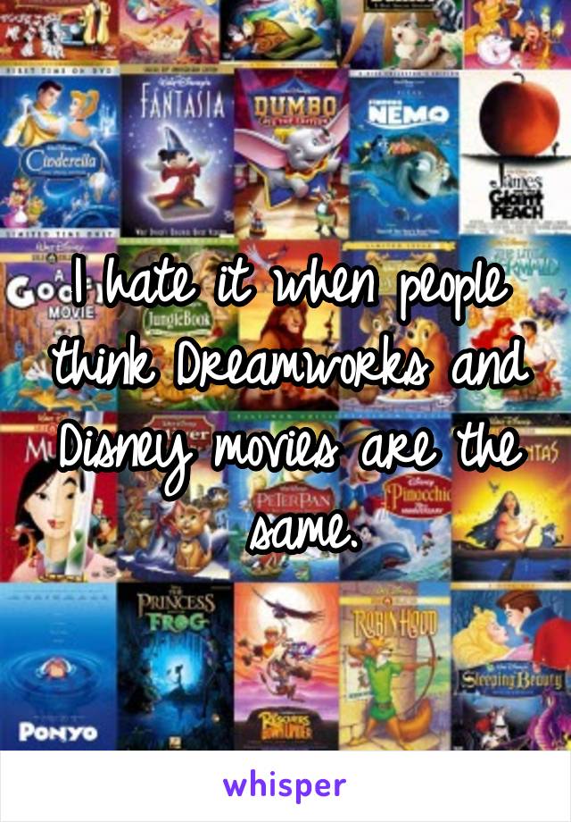 I hate it when people think Dreamworks and Disney movies are the
 same.