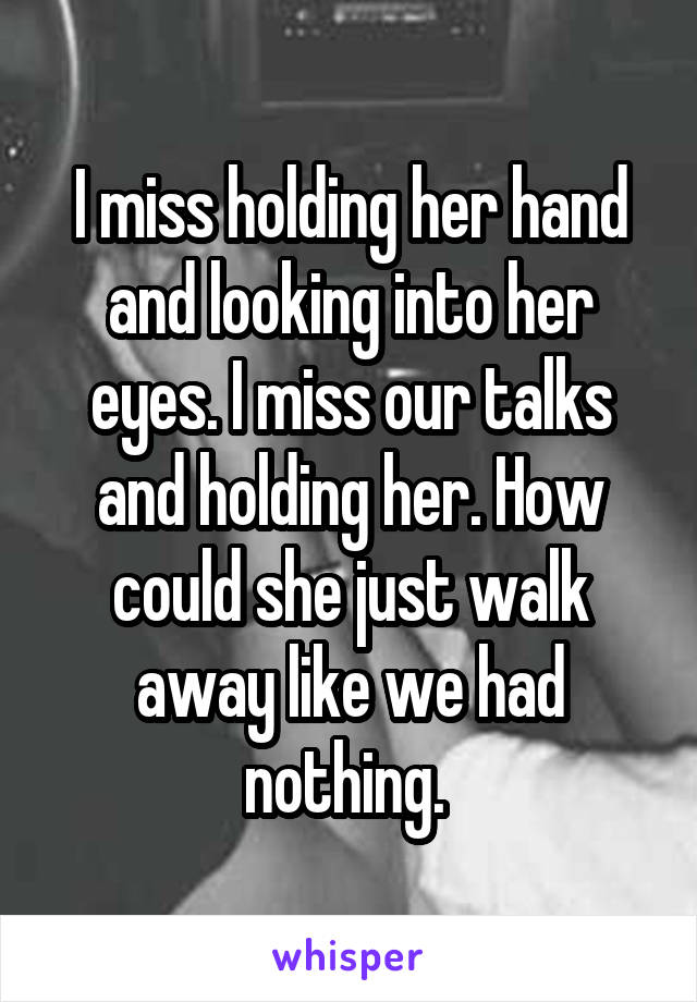 I miss holding her hand and looking into her eyes. I miss our talks and holding her. How could she just walk away like we had nothing. 