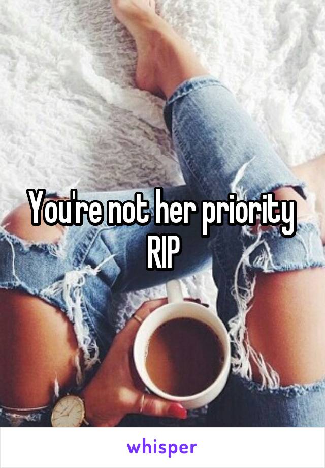 You're not her priority  RIP