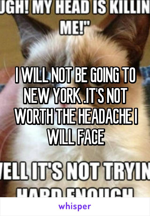 I WILL NOT BE GOING TO NEW YORK .IT'S NOT WORTH THE HEADACHE I WILL FACE