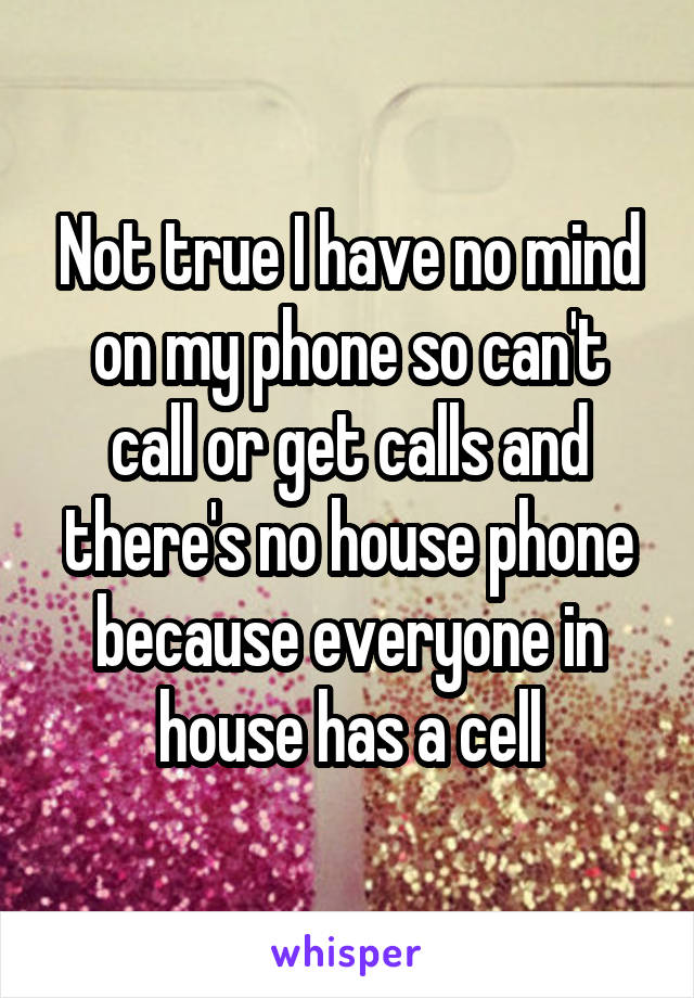 Not true I have no mind on my phone so can't call or get calls and there's no house phone because everyone in house has a cell