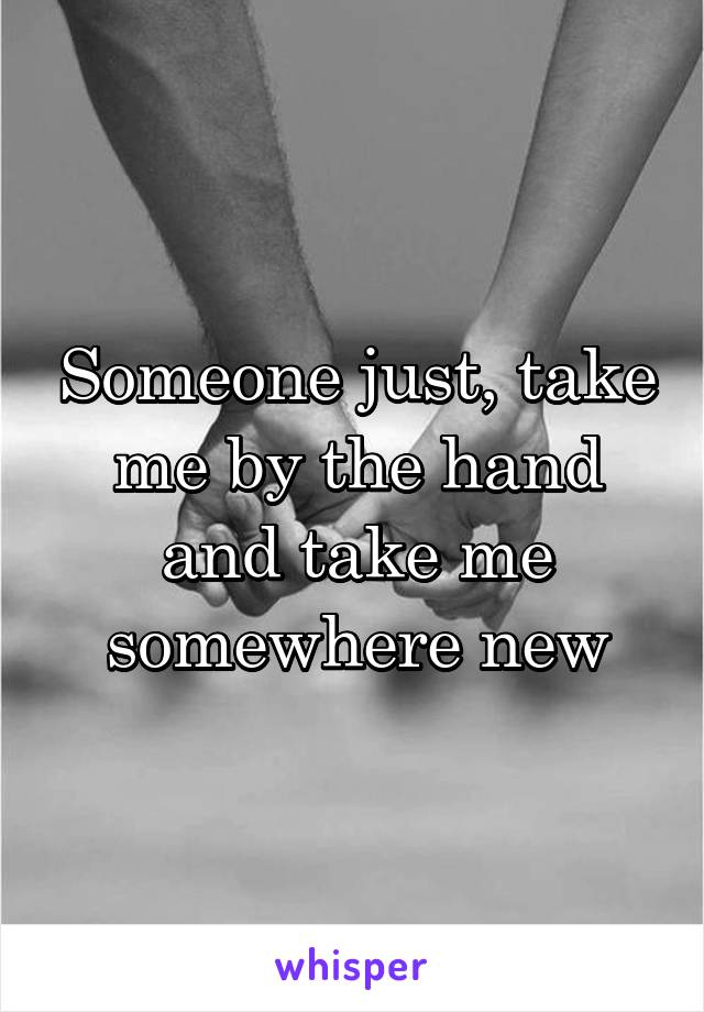 Someone just, take me by the hand and take me somewhere new