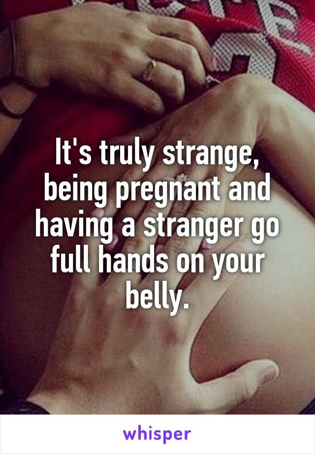 It's truly strange, being pregnant and having a stranger go full hands on your belly.
