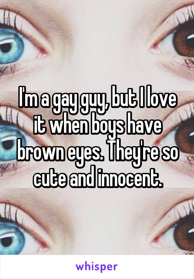 I'm a gay guy, but I love it when boys have brown eyes. They're so cute and innocent.