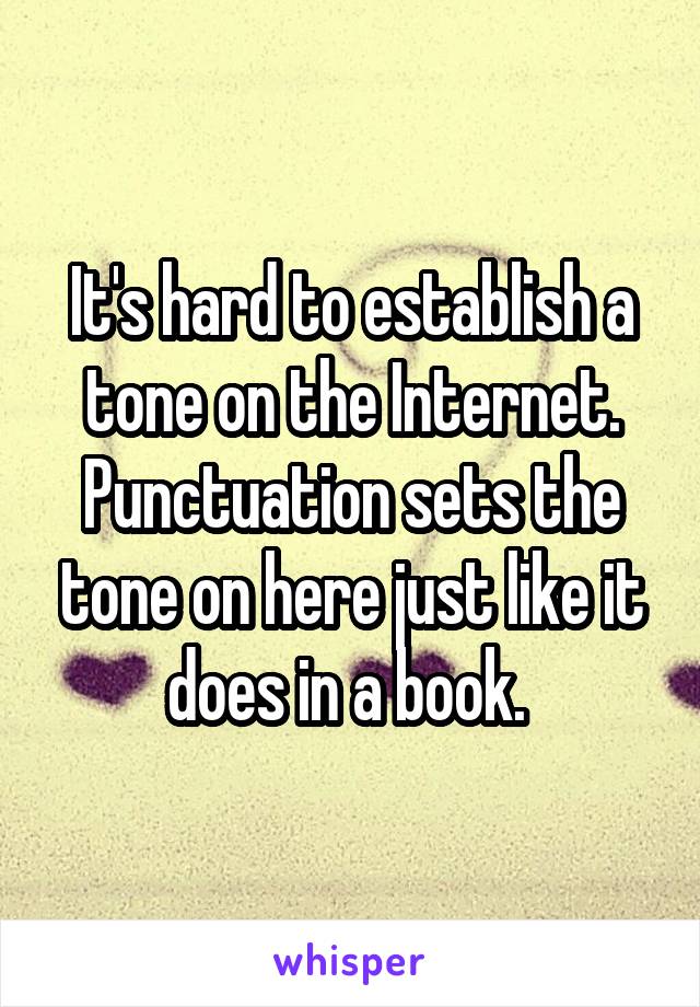It's hard to establish a tone on the Internet. Punctuation sets the tone on here just like it does in a book. 