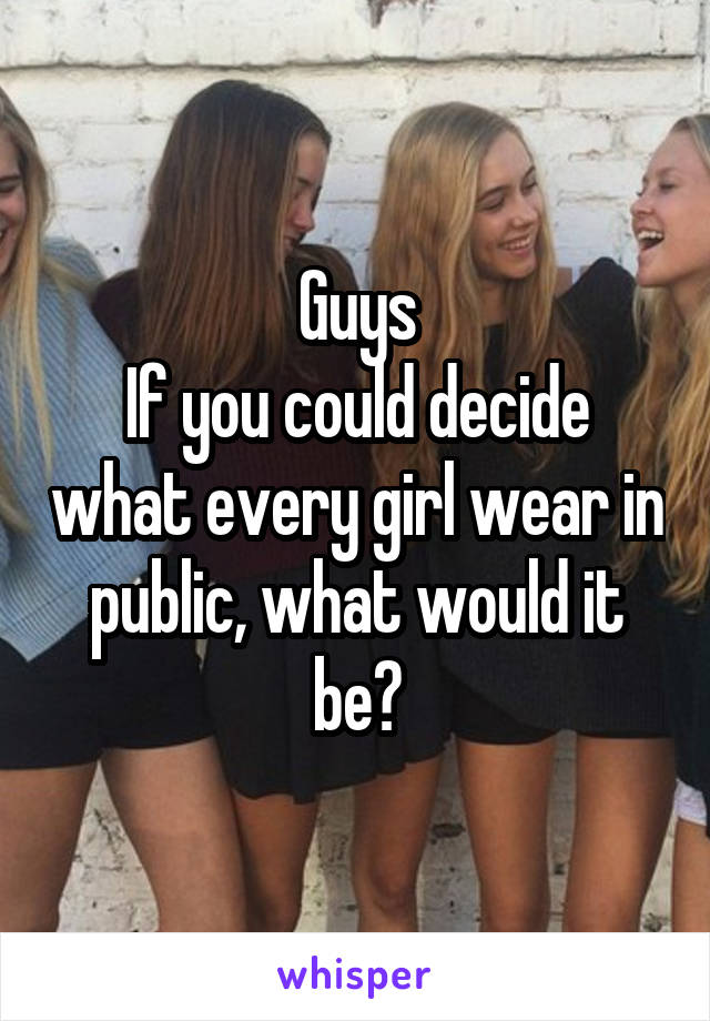 Guys
If you could decide what every girl wear in public, what would it be?