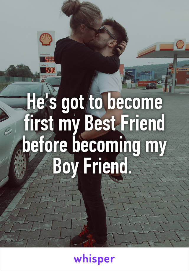 He's got to become first my Best Friend before becoming my Boy Friend. 
