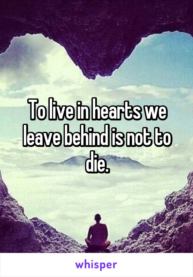 To live in hearts we leave behind is not to die.