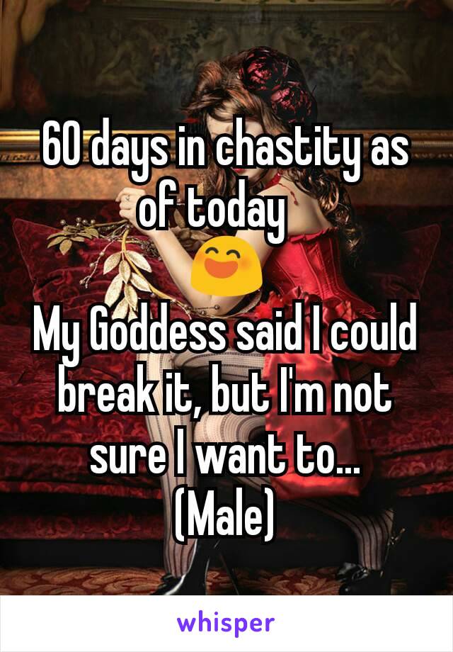 60 days in chastity as of today   
😄
My Goddess said I could break it, but I'm not sure I want to...
(Male)