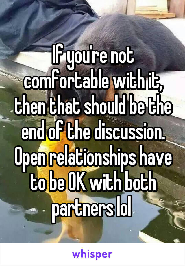 If you're not comfortable with it, then that should be the end of the discussion. Open relationships have to be OK with both partners lol 