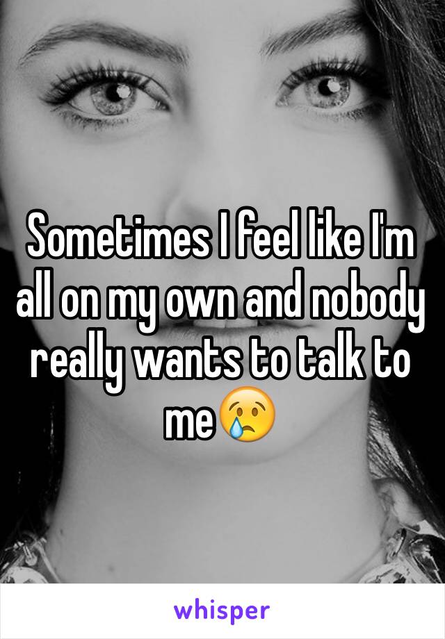 Sometimes I feel like I'm all on my own and nobody really wants to talk to me😢