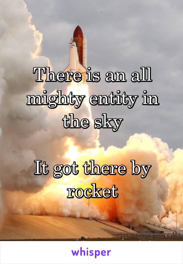 There is an all mighty entity in the sky

It got there by rocket