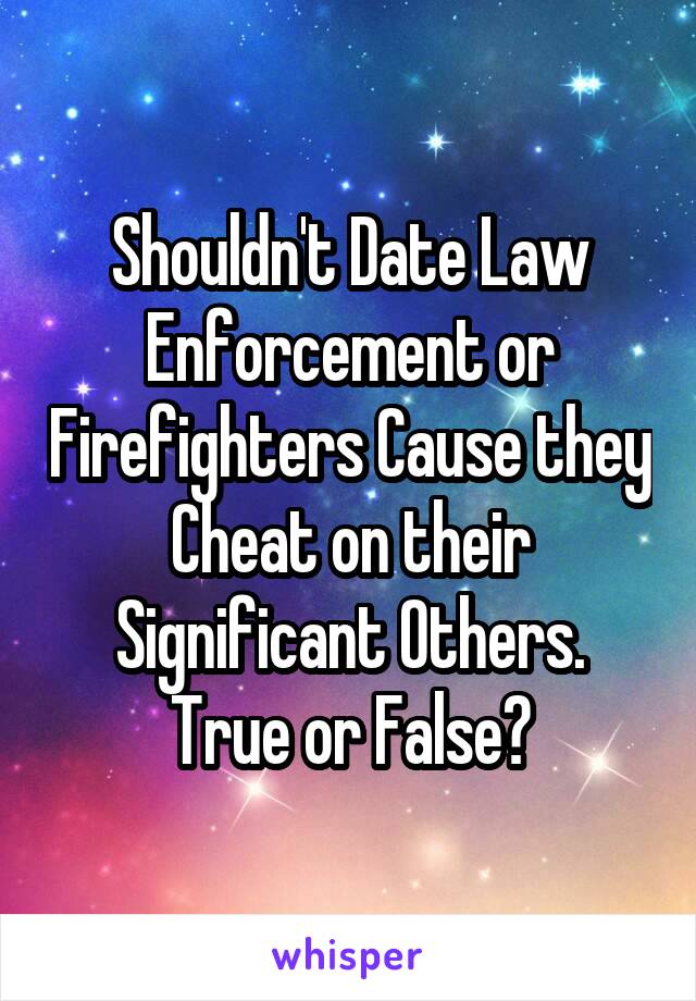 Shouldn't Date Law Enforcement or Firefighters Cause they Cheat on their Significant Others.
True or False?