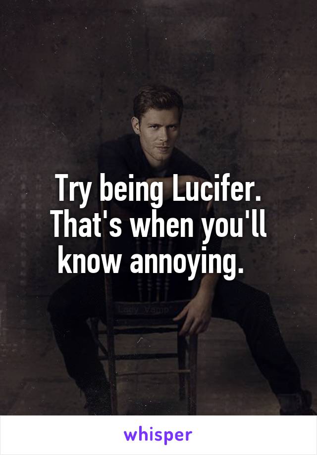 Try being Lucifer. That's when you'll know annoying.  