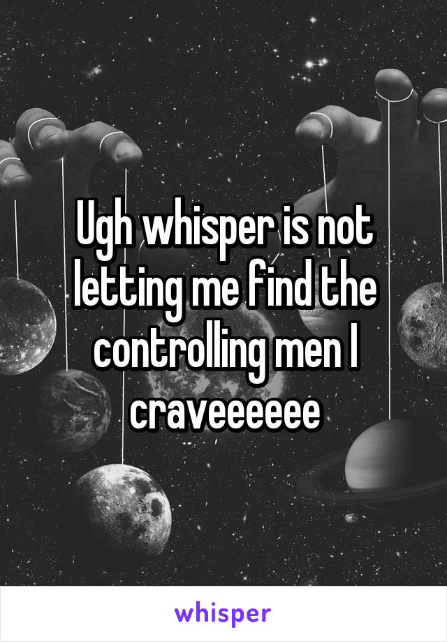 Ugh whisper is not letting me find the controlling men I craveeeeee