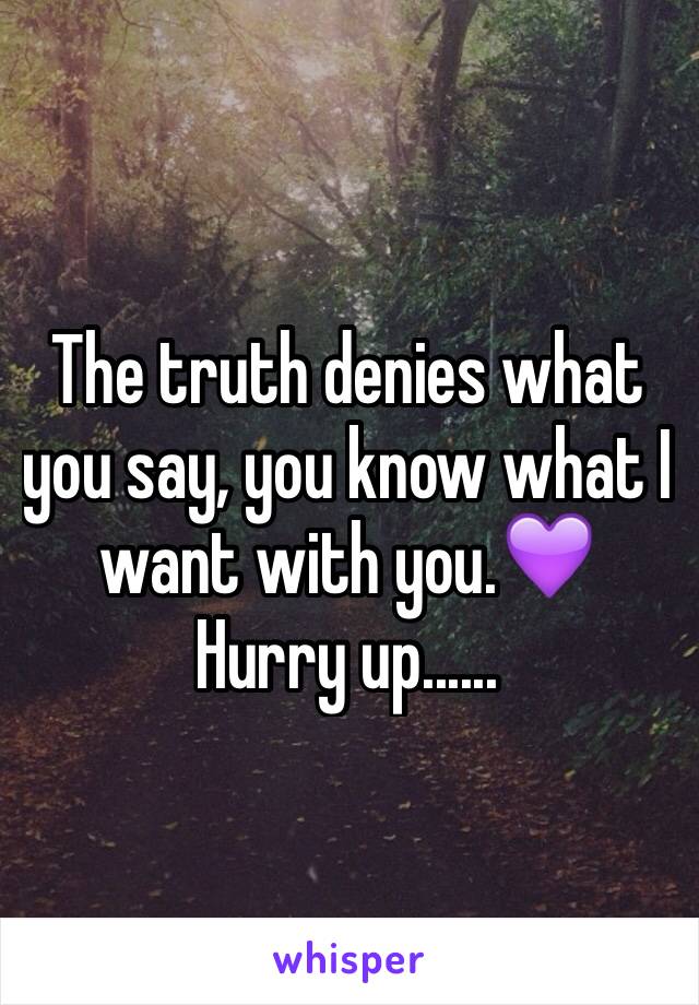 The truth denies what you say, you know what I want with you.💜
Hurry up......