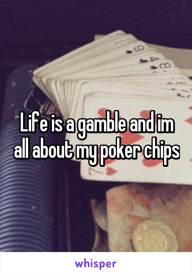 Life is a gamble and im all about my poker chips