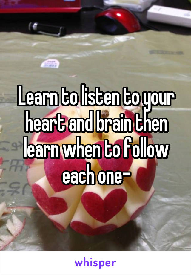 Learn to listen to your heart and brain then learn when to follow each one-