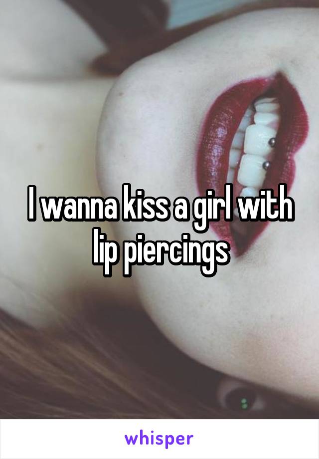 I wanna kiss a girl with lip piercings