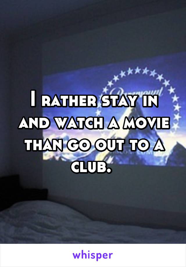 I rather stay in and watch a movie than go out to a club. 