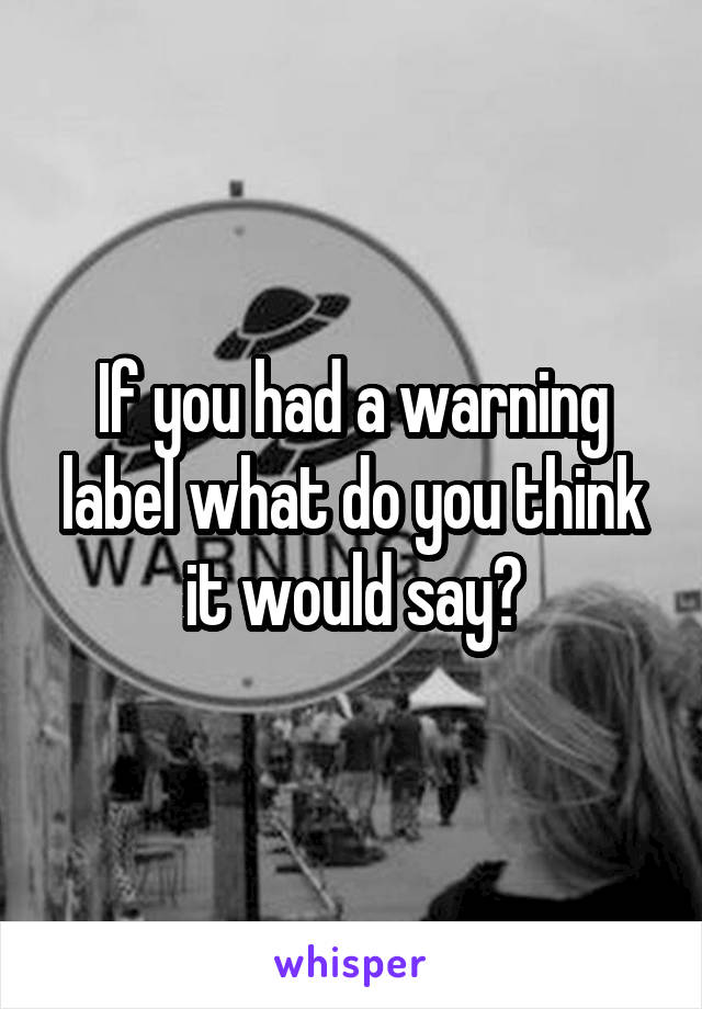 If you had a warning label what do you think it would say?
