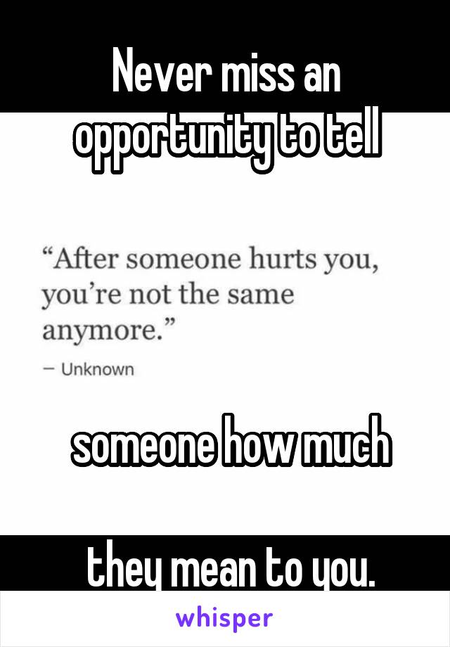 Never miss an opportunity to tell




 someone how much

 they mean to you.
