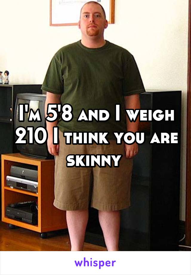 I'm 5'8 and I weigh 210 I think you are skinny 
