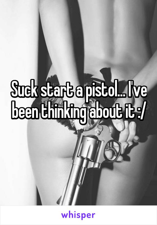Suck start a pistol... I've been thinking about it :/ 