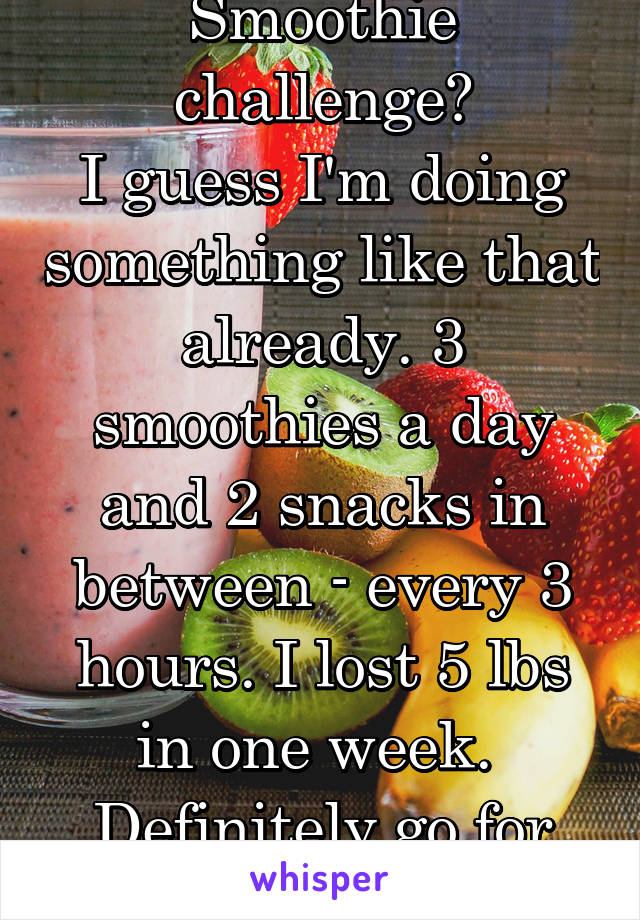 Smoothie challenge?
I guess I'm doing something like that already. 3 smoothies a day and 2 snacks in between - every 3 hours. I lost 5 lbs in one week. 
Definitely go for it!