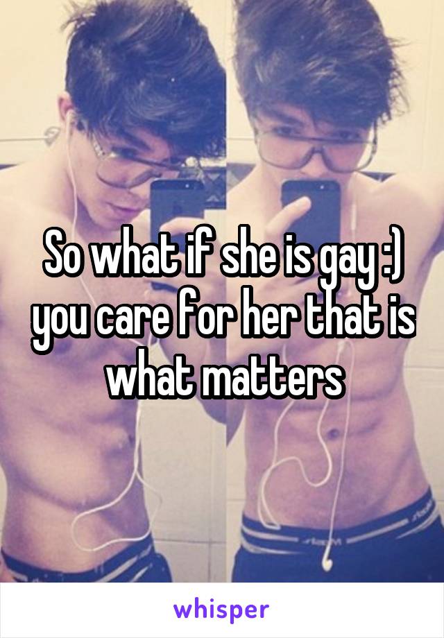 So what if she is gay :) you care for her that is what matters