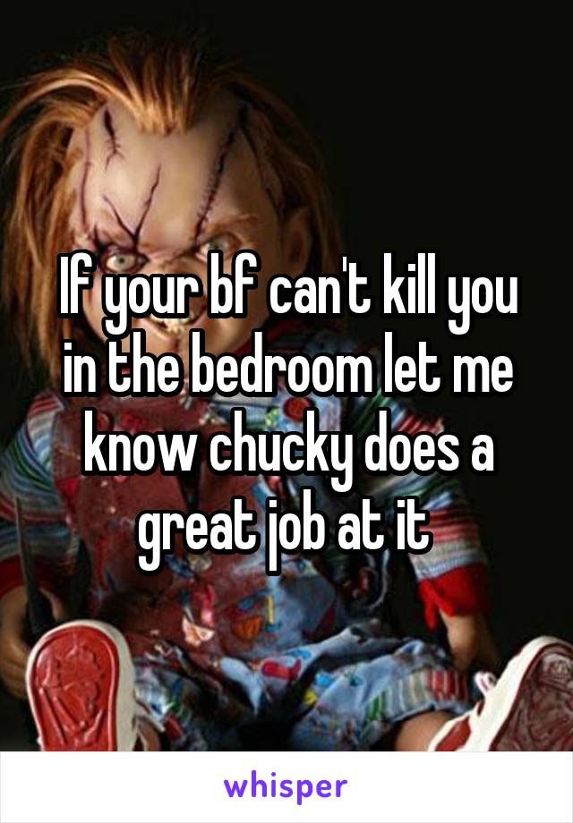If your bf can't kill you in the bedroom let me know chucky does a great job at it 