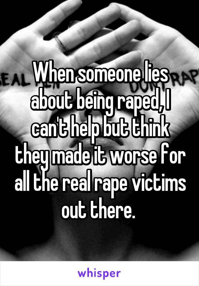 When someone lies about being raped, I can't help but think they made it worse for all the real rape victims out there. 