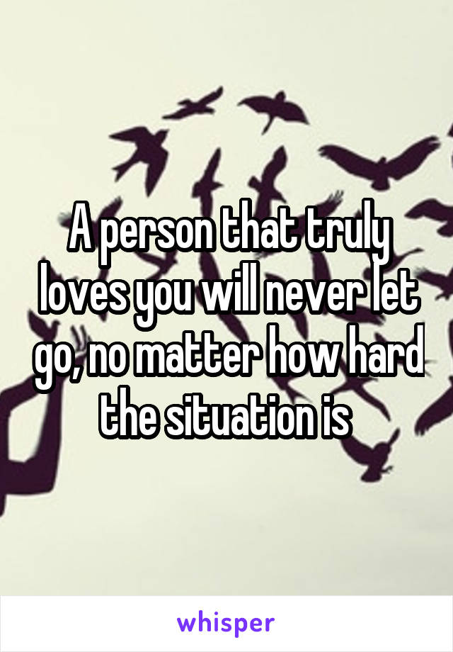 A person that truly loves you will never let go, no matter how hard the situation is 