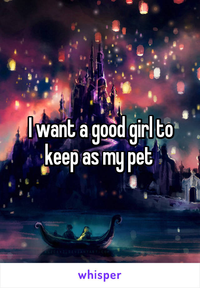 I want a good girl to keep as my pet 