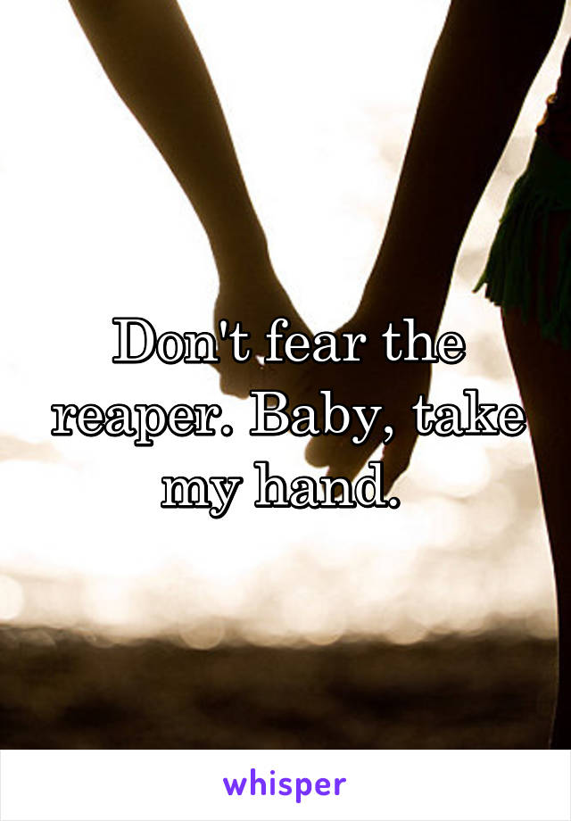 Don't fear the reaper. Baby, take my hand. 