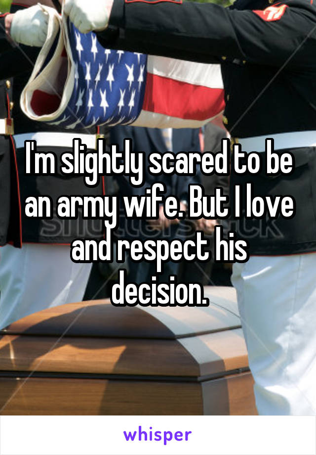 I'm slightly scared to be an army wife. But I love and respect his decision.