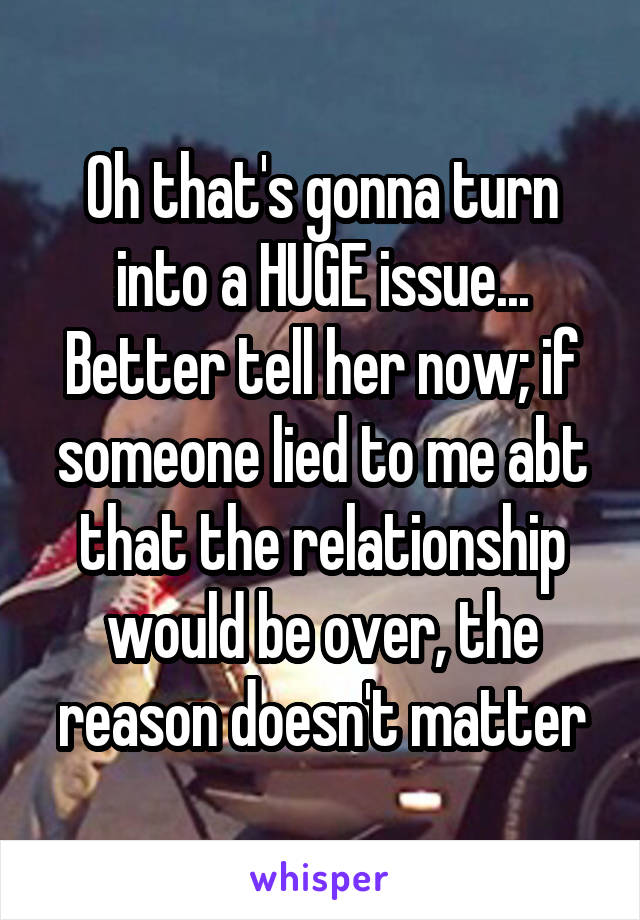 Oh that's gonna turn into a HUGE issue... Better tell her now; if someone lied to me abt that the relationship would be over, the reason doesn't matter