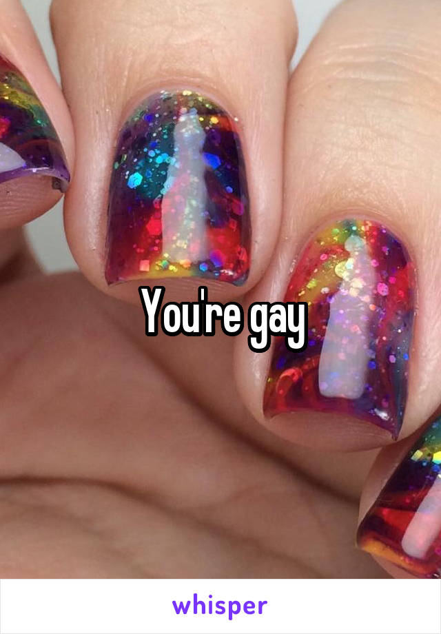 You're gay