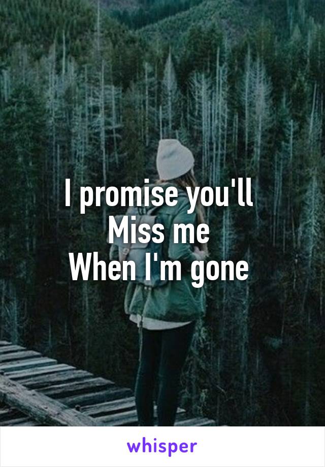 I promise you'll 
Miss me 
When I'm gone 