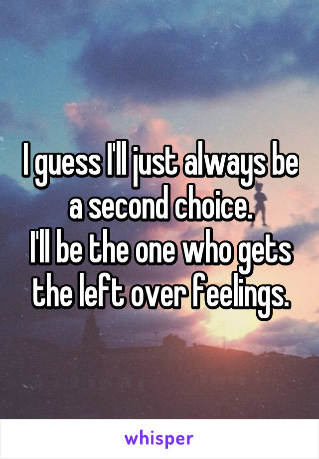 I guess I'll just always be a second choice.
I'll be the one who gets the left over feelings.