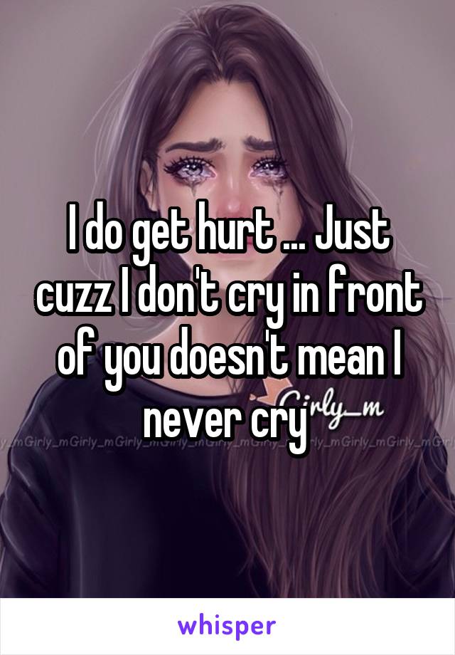 I do get hurt ... Just cuzz I don't cry in front of you doesn't mean I never cry 