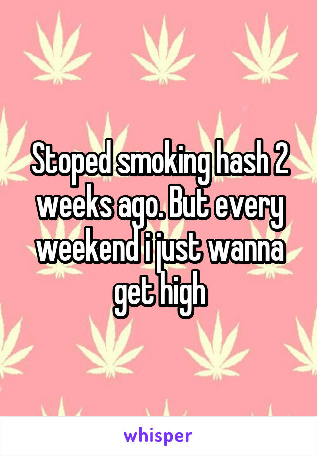 Stoped smoking hash 2 weeks ago. But every weekend i just wanna get high